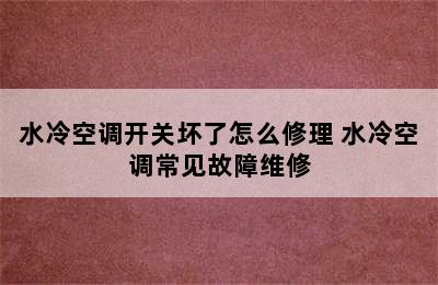 水冷空调开关坏了怎么修理 水冷空调常见故障维修